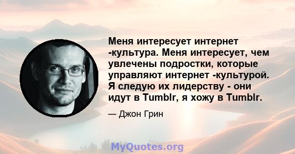 Меня интересует интернет -культура. Меня интересует, чем увлечены подростки, которые управляют интернет -культурой. Я следую их лидерству - они идут в Tumblr, я хожу в Tumblr.