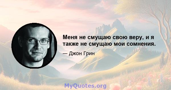 Меня не смущаю свою веру, и я также не смущаю мои сомнения.