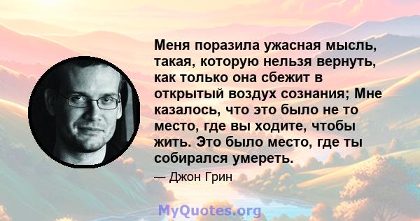 Меня поразила ужасная мысль, такая, которую нельзя вернуть, как только она сбежит в открытый воздух сознания; Мне казалось, что это было не то место, где вы ходите, чтобы жить. Это было место, где ты собирался умереть.