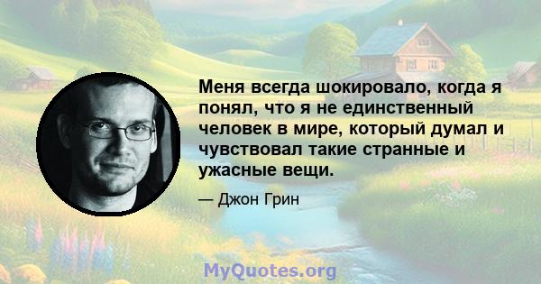 Меня всегда шокировало, когда я понял, что я не единственный человек в мире, который думал и чувствовал такие странные и ужасные вещи.