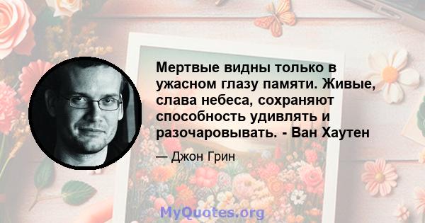 Мертвые видны только в ужасном глазу памяти. Живые, слава небеса, сохраняют способность удивлять и разочаровывать. - Ван Хаутен