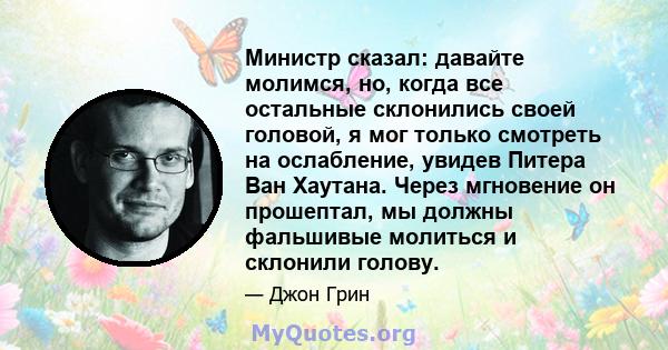 Министр сказал: давайте молимся, но, когда все остальные склонились своей головой, я мог только смотреть на ослабление, увидев Питера Ван Хаутана. Через мгновение он прошептал, мы должны фальшивые молиться и склонили