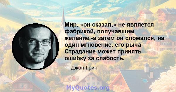 Мир, «он сказал,« не является фабрикой, получавшим желание,-а затем он сломался, на один мгновение, его рыча Страдание может принять ошибку за слабость.