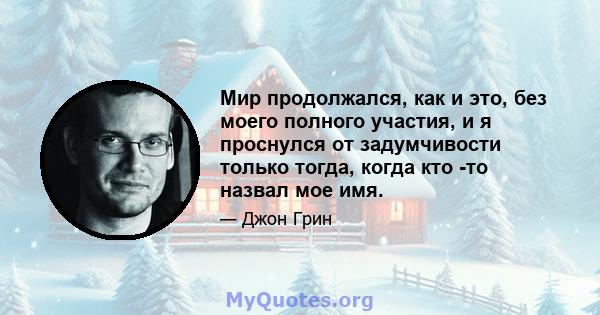 Мир продолжался, как и это, без моего полного участия, и я проснулся от задумчивости только тогда, когда кто -то назвал мое имя.