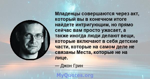 Младенцы совершаются через акт, который вы в конечном итоге найдете интригующим, но прямо сейчас вам просто ужасает, а также иногда люди делают вещи, которые включают в себя детские части, которые на самом деле не