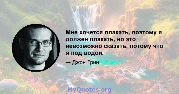 Мне хочется плакать, поэтому я должен плакать, но это невозможно сказать, потому что я под водой.