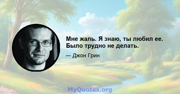 Мне жаль. Я знаю, ты любил ее. Было трудно не делать.