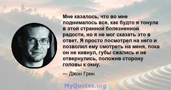 Мне казалось, что во мне поднималось все, как будто я тонула в этой странной болезненной радости, но я не мог сказать это в ответ. Я просто посмотрел на него и позволил ему смотреть на меня, пока он не кивнул, губы