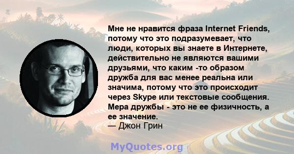 Мне не нравится фраза Internet Friends, потому что это подразумевает, что люди, которых вы знаете в Интернете, действительно не являются вашими друзьями, что каким -то образом дружба для вас менее реальна или значима,