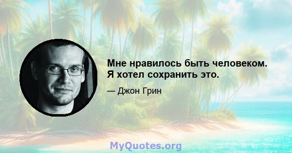 Мне нравилось быть человеком. Я хотел сохранить это.