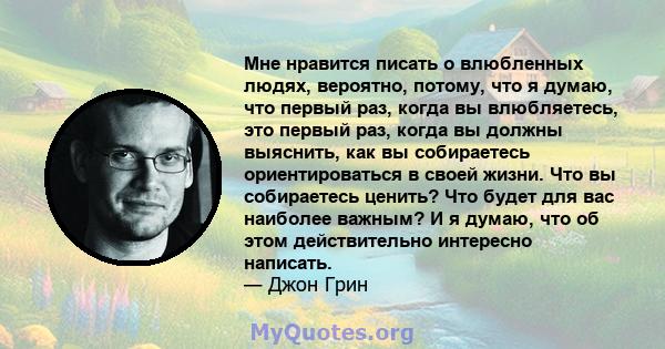 Мне нравится писать о влюбленных людях, вероятно, потому, что я думаю, что первый раз, когда вы влюбляетесь, это первый раз, когда вы должны выяснить, как вы собираетесь ориентироваться в своей жизни. Что вы собираетесь 