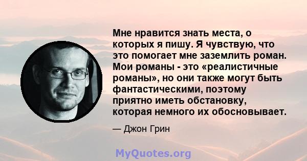 Мне нравится знать места, о которых я пишу. Я чувствую, что это помогает мне заземлить роман. Мои романы - это «реалистичные романы», но они также могут быть фантастическими, поэтому приятно иметь обстановку, которая