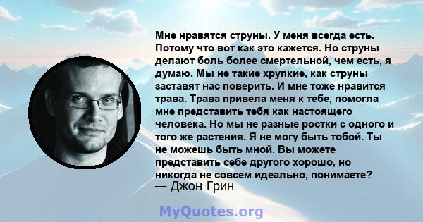 Мне нравятся струны. У меня всегда есть. Потому что вот как это кажется. Но струны делают боль более смертельной, чем есть, я думаю. Мы не такие хрупкие, как струны заставят нас поверить. И мне тоже нравится трава.