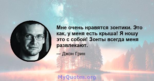 Мне очень нравятся зонтики. Это как, у меня есть крыша! Я ношу это с собой! Зонты всегда меня развлекают.