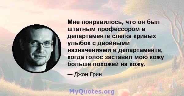 Мне понравилось, что он был штатным профессором в департаменте слегка кривых улыбок с двойными назначениями в департаменте, когда голос заставил мою кожу больше похожей на кожу.