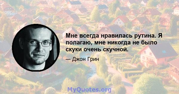 Мне всегда нравилась рутина. Я полагаю, мне никогда не было скуки очень скучной.