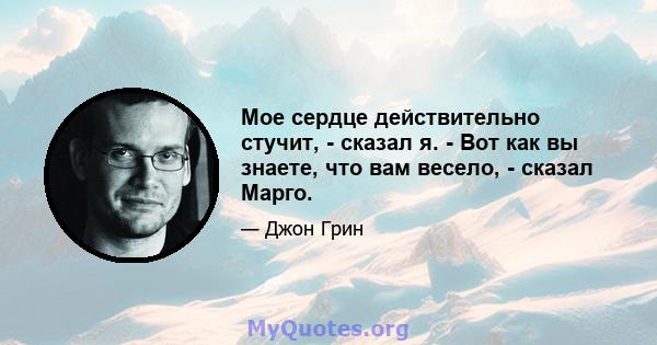 Мое сердце действительно стучит, - сказал я. - Вот как вы знаете, что вам весело, - сказал Марго.