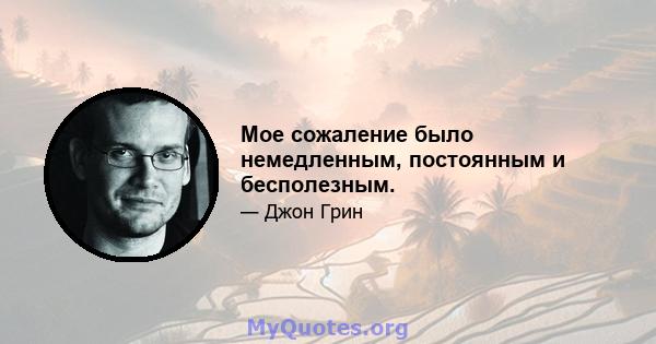 Мое сожаление было немедленным, постоянным и бесполезным.