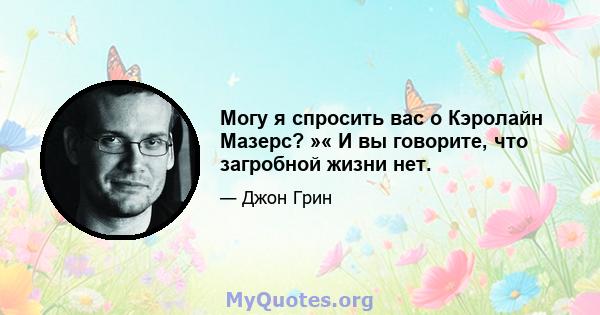 Могу я спросить вас о Кэролайн Мазерс? »« И вы говорите, что загробной жизни нет.