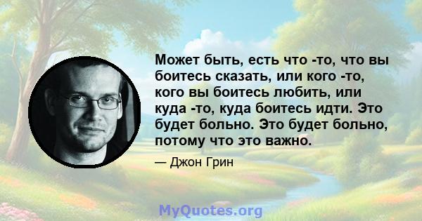 Может быть, есть что -то, что вы боитесь сказать, или кого -то, кого вы боитесь любить, или куда -то, куда боитесь идти. Это будет больно. Это будет больно, потому что это важно.