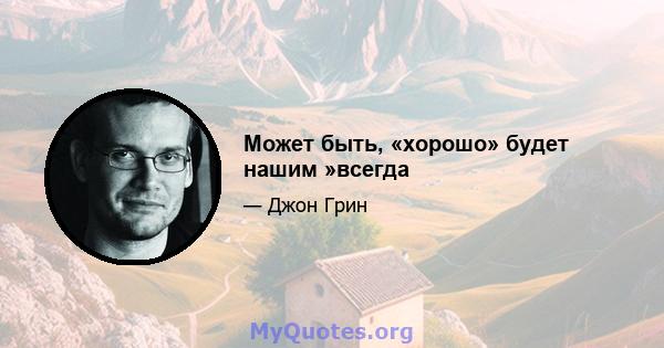 Может быть, «хорошо» будет нашим »всегда