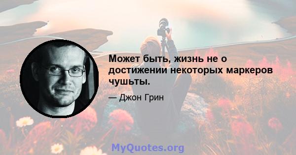 Может быть, жизнь не о достижении некоторых маркеров чушьты.