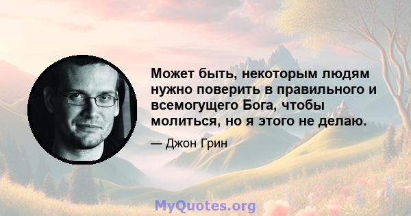 Может быть, некоторым людям нужно поверить в правильного и всемогущего Бога, чтобы молиться, но я этого не делаю.