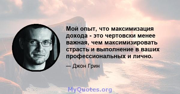 Мой опыт, что максимизация дохода - это чертовски менее важная, чем максимизировать страсть и выполнение в ваших профессиональных и лично.