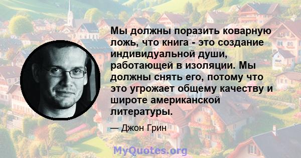 Мы должны поразить коварную ложь, что книга - это создание индивидуальной души, работающей в изоляции. Мы должны снять его, потому что это угрожает общему качеству и широте американской литературы.