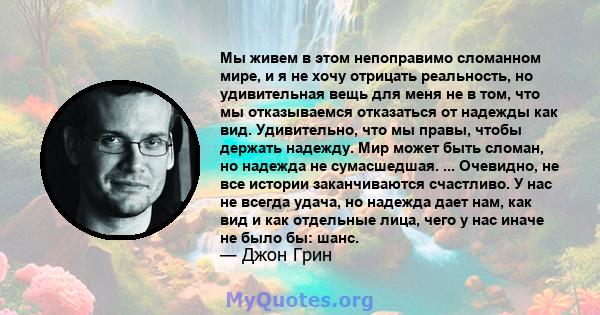 Мы живем в этом непоправимо сломанном мире, и я не хочу отрицать реальность, но удивительная вещь для меня не в том, что мы отказываемся отказаться от надежды как вид. Удивительно, что мы правы, чтобы держать надежду.