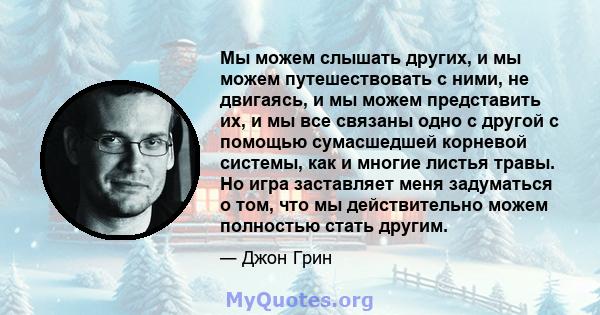 Мы можем слышать других, и мы можем путешествовать с ними, не двигаясь, и мы можем представить их, и мы все связаны одно с другой с помощью сумасшедшей корневой системы, как и многие листья травы. Но игра заставляет