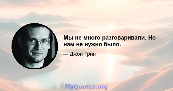 Мы не много разговаривали. Но нам не нужно было.