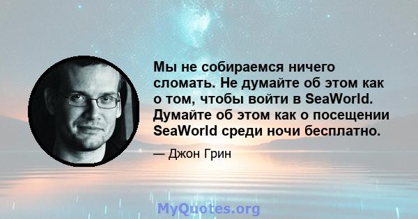 Мы не собираемся ничего сломать. Не думайте об этом как о том, чтобы войти в SeaWorld. Думайте об этом как о посещении SeaWorld среди ночи бесплатно.