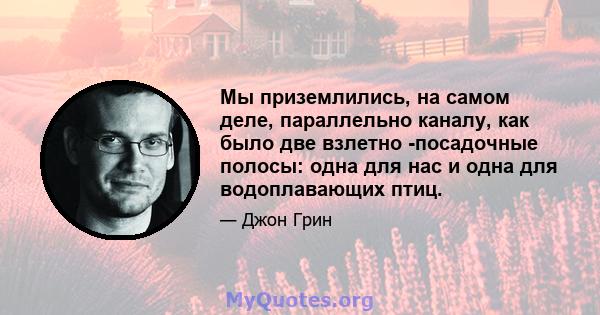 Мы приземлились, на самом деле, параллельно каналу, как было две взлетно -посадочные полосы: одна для нас и одна для водоплавающих птиц.