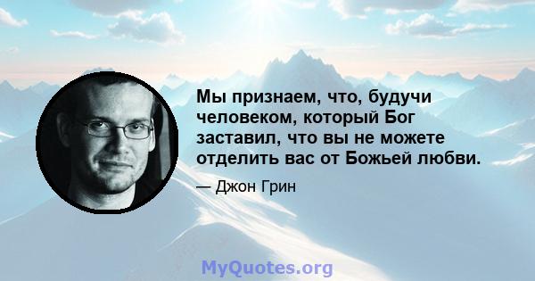 Мы признаем, что, будучи человеком, который Бог заставил, что вы не можете отделить вас от Божьей любви.