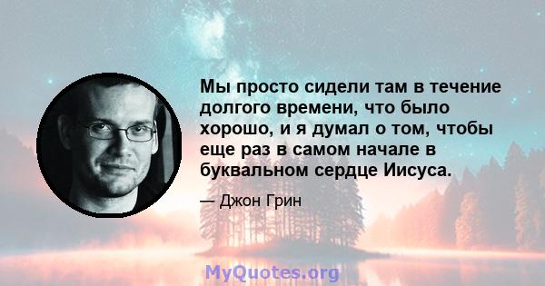 Мы просто сидели там в течение долгого времени, что было хорошо, и я думал о том, чтобы еще раз в самом начале в буквальном сердце Иисуса.