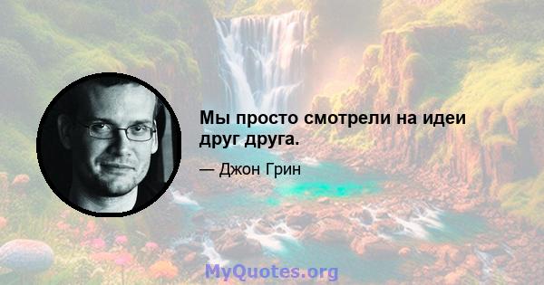 Мы просто смотрели на идеи друг друга.