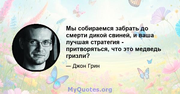 Мы собираемся забрать до смерти дикой свиней, и ваша лучшая стратегия - притворяться, что это медведь гризли?