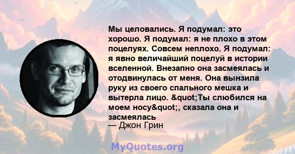 Мы целовались. Я подумал: это хорошо. Я подумал: я не плохо в этом поцелуях. Совсем неплохо. Я подумал: я явно величайший поцелуй в истории вселенной. Внезапно она засмеялась и отодвинулась от меня. Она вынзила руку из