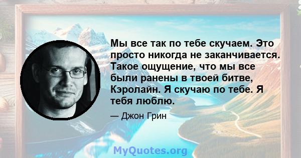 Мы все так по тебе скучаем. Это просто никогда не заканчивается. Такое ощущение, что мы все были ранены в твоей битве, Кэролайн. Я скучаю по тебе. Я тебя люблю.