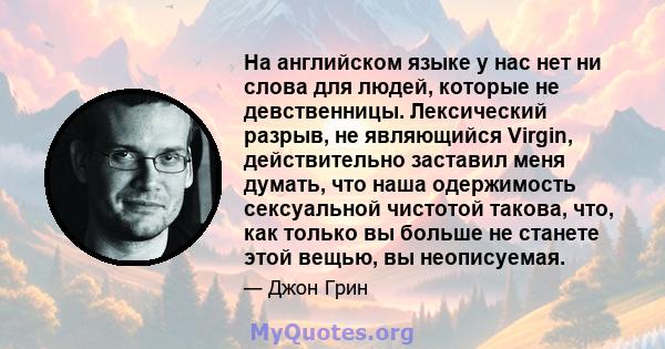 На английском языке у нас нет ни слова для людей, которые не девственницы. Лексический разрыв, не являющийся Virgin, действительно заставил меня думать, что наша одержимость сексуальной чистотой такова, что, как только