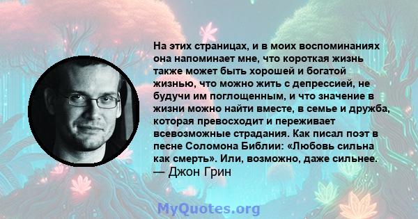 На этих страницах, и в моих воспоминаниях она напоминает мне, что короткая жизнь также может быть хорошей и богатой жизнью, что можно жить с депрессией, не будучи им поглощенным, и что значение в жизни можно найти