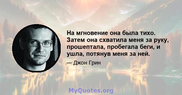 На мгновение она была тихо. Затем она схватила меня за руку, прошептала, пробегала беги, и ушла, потянув меня за ней.