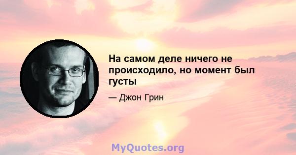 На самом деле ничего не происходило, но момент был густы