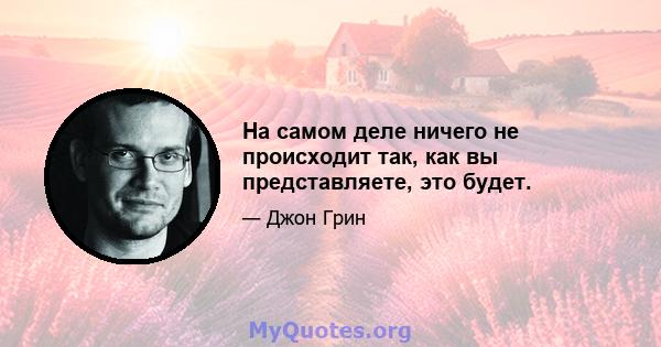 На самом деле ничего не происходит так, как вы представляете, это будет.