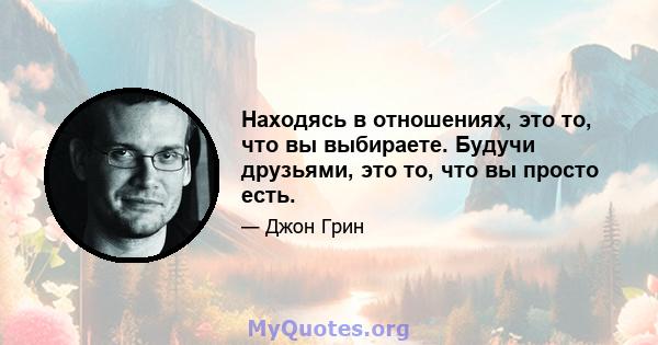 Находясь в отношениях, это то, что вы выбираете. Будучи друзьями, это то, что вы просто есть.