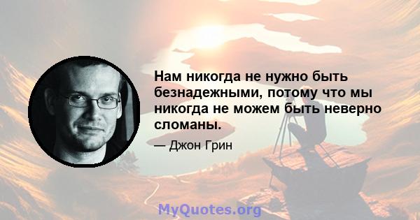 Нам никогда не нужно быть безнадежными, потому что мы никогда не можем быть неверно сломаны.