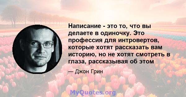 Написание - это то, что вы делаете в одиночку. Это профессия для интровертов, которые хотят рассказать вам историю, но не хотят смотреть в глаза, рассказывая об этом