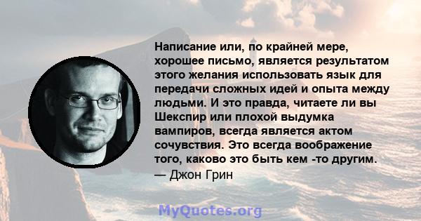 Написание или, по крайней мере, хорошее письмо, является результатом этого желания использовать язык для передачи сложных идей и опыта между людьми. И это правда, читаете ли вы Шекспир или плохой выдумка вампиров,