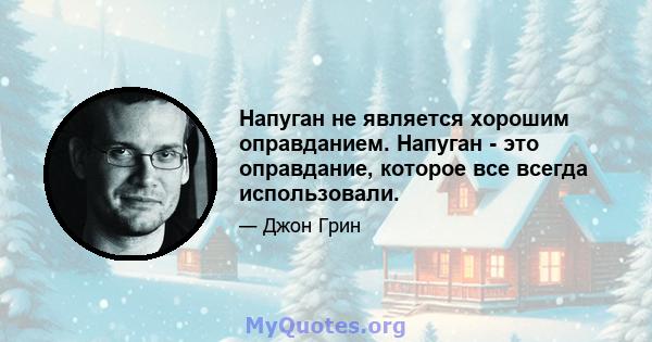 Напуган не является хорошим оправданием. Напуган - это оправдание, которое все всегда использовали.